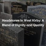 Headstones in West Kirby: A Blend of Dignity and Quality