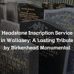Headstone Inscription Service in Wallasey: A Lasting Tribute by Birkenhead Monumental